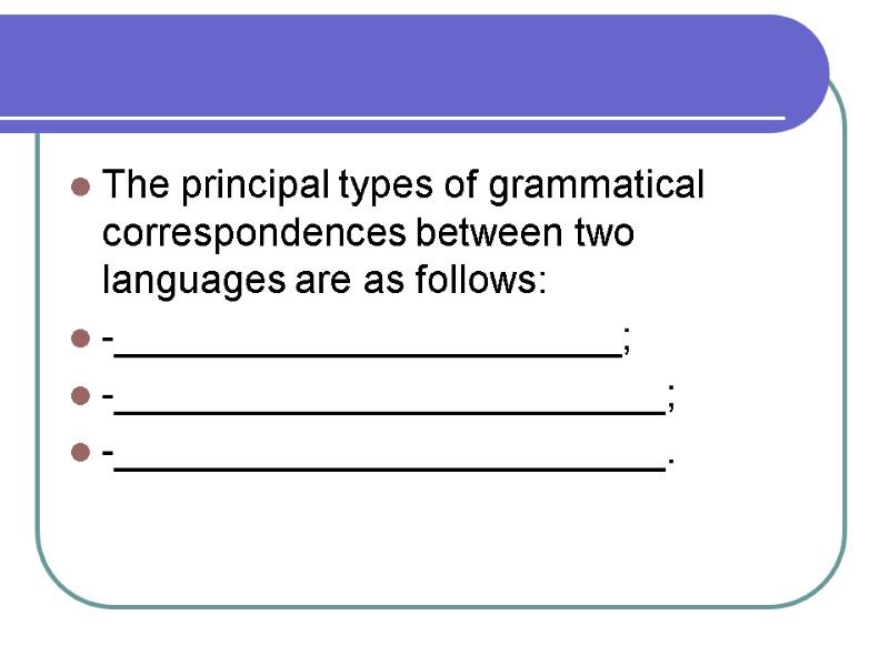 The principal types of grammatical correspondences between two languages are as follows: -_______________________; -_________________________;